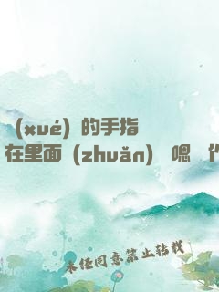 學(xué)長的手指在里面轉(zhuǎn)動 嗯 寫作業(yè)